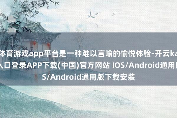 体育游戏app平台是一种难以言喻的愉悦体验-开云kaiyun登录入口登录APP下载(中国)官方网站 IOS/Android通用版下载安装