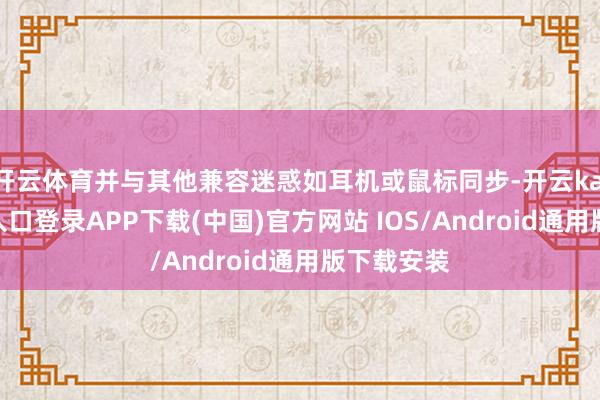 开云体育并与其他兼容迷惑如耳机或鼠标同步-开云kaiyun登录入口登录APP下载(中国)官方网站 IOS/Android通用版下载安装
