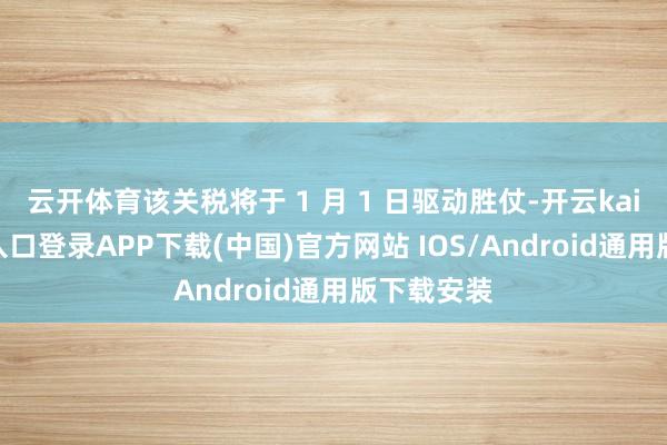 云开体育该关税将于 1 月 1 日驱动胜仗-开云kaiyun登录入口登录APP下载(中国)官方网站 IOS/Android通用版下载安装