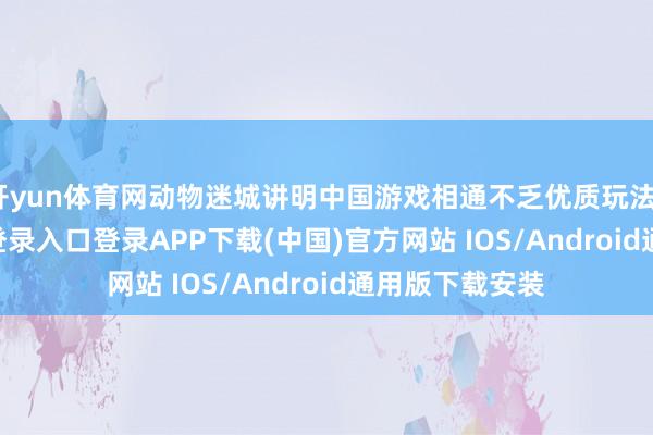 开yun体育网动物迷城讲明中国游戏相通不乏优质玩法”-开云kaiyun登录入口登录APP下载(中国)官方网站 IOS/Android通用版下载安装