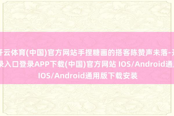 开云体育(中国)官方网站手捏糖画的搭客陈赞声未落-开云kaiyun登录入口登录APP下载(中国)官方网站 IOS/Android通用版下载安装