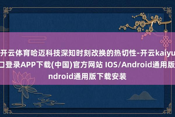 开云体育哈迈科技深知时刻改换的热切性-开云kaiyun登录入口登录APP下载(中国)官方网站 IOS/Android通用版下载安装