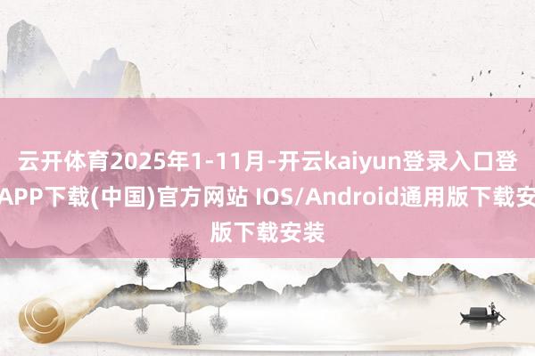 云开体育2025年1-11月-开云kaiyun登录入口登录APP下载(中国)官方网站 IOS/Android通用版下载安装