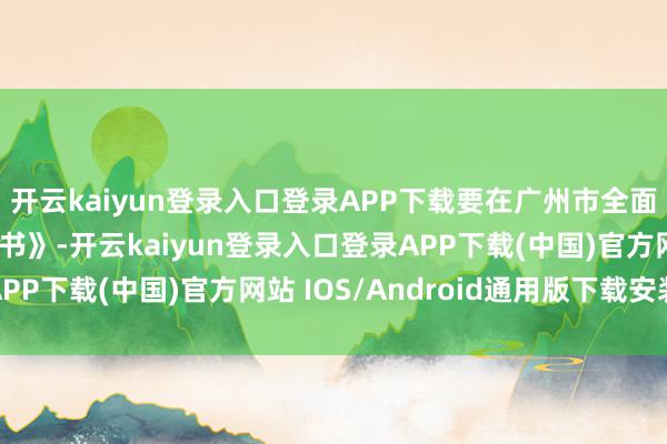 开云kaiyun登录入口登录APP下载要在广州市全面使用《房屋现象评释书》-开云kaiyun登录入口登录APP下载(中国)官方网站 IOS/Android通用版下载安装