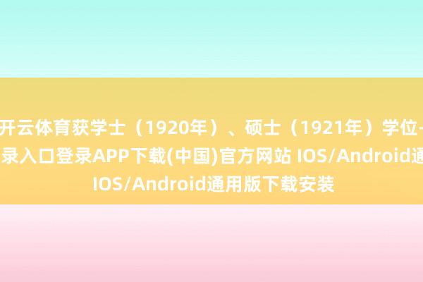 开云体育获学士（1920年）、硕士（1921年）学位-开云kaiyun登录入口登录APP下载(中国)官方网站 IOS/Android通用版下载安装