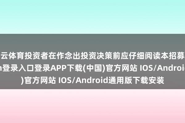 开云体育投资者在作念出投资决策前应仔细阅读本招募说明书-开云kaiyun登录入口登录APP下载(中国)官方网站 IOS/Android通用版下载安装