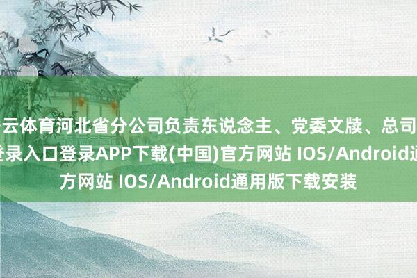 开云体育河北省分公司负责东说念主、党委文牍、总司理-开云kaiyun登录入口登录APP下载(中国)官方网站 IOS/Android通用版下载安装