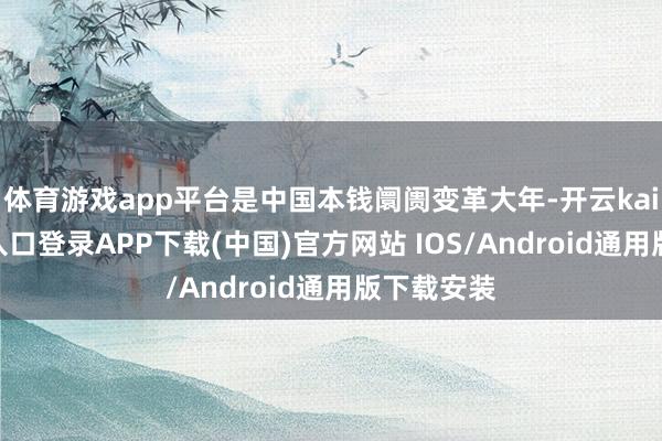 体育游戏app平台是中国本钱阛阓变革大年-开云kaiyun登录入口登录APP下载(中国)官方网站 IOS/Android通用版下载安装
