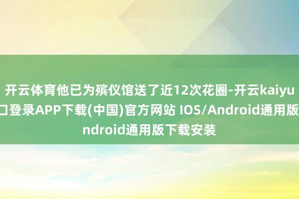开云体育他已为殡仪馆送了近12次花圈-开云kaiyun登录入口登录APP下载(中国)官方网站 IOS/Android通用版下载安装