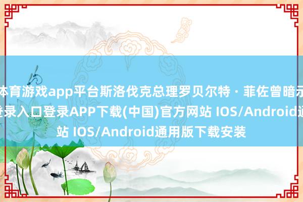 体育游戏app平台斯洛伐克总理罗贝尔特 · 菲佐曾暗示-开云kaiyun登录入口登录APP下载(中国)官方网站 IOS/Android通用版下载安装