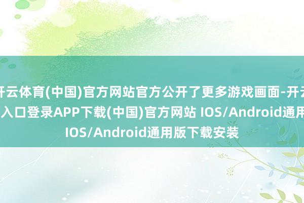 开云体育(中国)官方网站官方公开了更多游戏画面-开云kaiyun登录入口登录APP下载(中国)官方网站 IOS/Android通用版下载安装