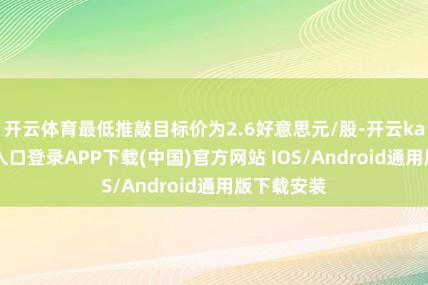 开云体育最低推敲目标价为2.6好意思元/股-开云kaiyun登录入口登录APP下载(中国)官方网站 IOS/Android通用版下载安装