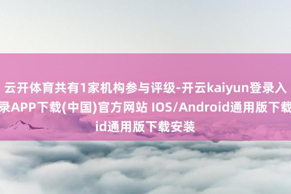 云开体育共有1家机构参与评级-开云kaiyun登录入口登录APP下载(中国)官方网站 IOS/Android通用版下载安装