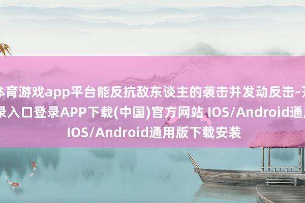 体育游戏app平台能反抗敌东谈主的袭击并发动反击-开云kaiyun登录入口登录APP下载(中国)官方网站 IOS/Android通用版下载安装