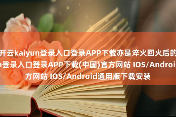 开云kaiyun登录入口登录APP下载亦是淬火回火后的骄傲-开云kaiyun登录入口登录APP下载(中国)官方网站 IOS/Android通用版下载安装