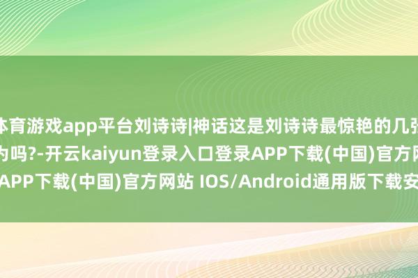 体育游戏app平台刘诗诗|神话这是刘诗诗最惊艳的几张像片, 你也这样认为吗?-开云kaiyun登录入口登录APP下载(中国)官方网站 IOS/Android通用版下载安装