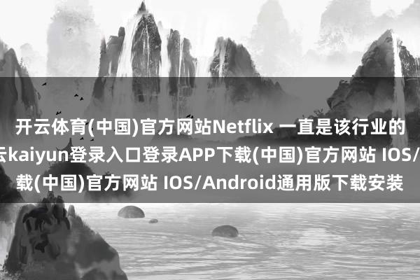 开云体育(中国)官方网站Netflix 一直是该行业的前驱和中枢参与者-开云kaiyun登录入口登录APP下载(中国)官方网站 IOS/Android通用版下载安装
