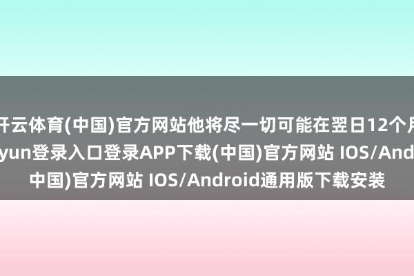 开云体育(中国)官方网站他将尽一切可能在翌日12个月内完了突破-开云kaiyun登录入口登录APP下载(中国)官方网站 IOS/Android通用版下载安装