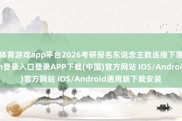 体育游戏app平台2026考研报名东说念主数连接下落45万-开云kaiyun登录入口登录APP下载(中国)官方网站 IOS/Android通用版下载安装