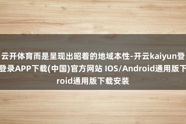 云开体育而是呈现出昭着的地域本性-开云kaiyun登录入口登录APP下载(中国)官方网站 IOS/Android通用版下载安装