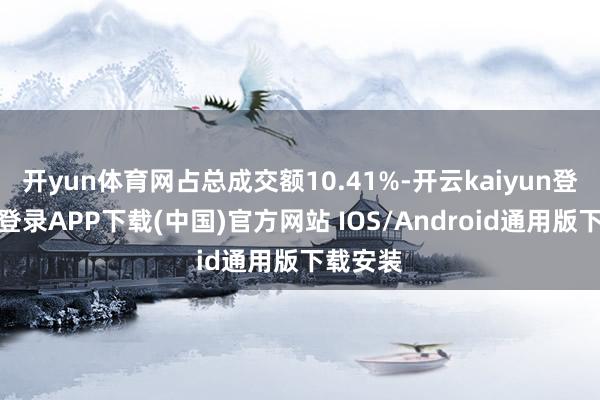 开yun体育网占总成交额10.41%-开云kaiyun登录入口登录APP下载(中国)官方网站 IOS/Android通用版下载安装