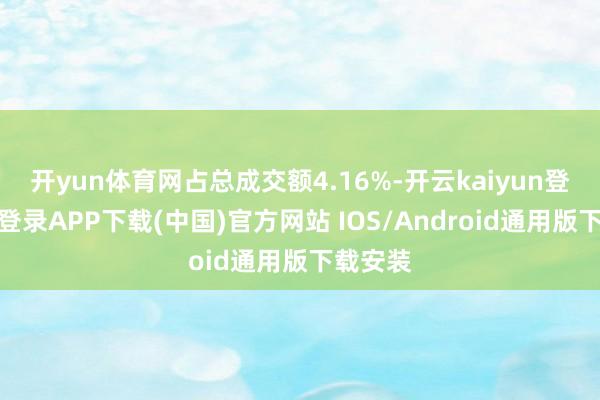开yun体育网占总成交额4.16%-开云kaiyun登录入口登录APP下载(中国)官方网站 IOS/Android通用版下载安装