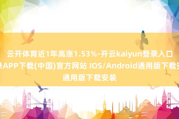 云开体育近1年高涨1.53%-开云kaiyun登录入口登录APP下载(中国)官方网站 IOS/Android通用版下载安装