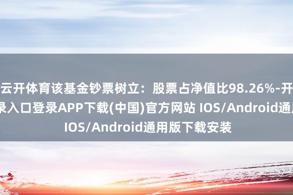 云开体育该基金钞票树立：股票占净值比98.26%-开云kaiyun登录入口登录APP下载(中国)官方网站 IOS/Android通用版下载安装