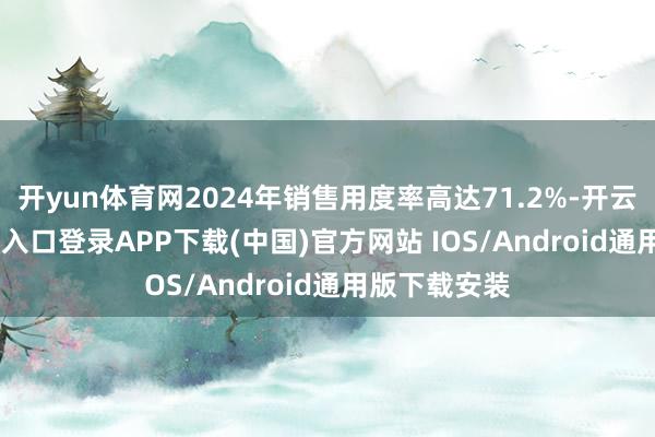 开yun体育网2024年销售用度率高达71.2%-开云kaiyun登录入口登录APP下载(中国)官方网站 IOS/Android通用版下载安装