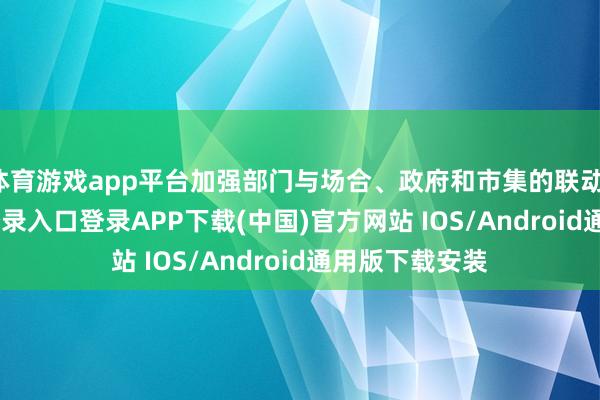 体育游戏app平台加强部门与场合、政府和市集的联动-开云kaiyun登录入口登录APP下载(中国)官方网站 IOS/Android通用版下载安装