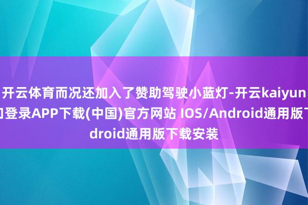 开云体育而况还加入了赞助驾驶小蓝灯-开云kaiyun登录入口登录APP下载(中国)官方网站 IOS/Android通用版下载安装