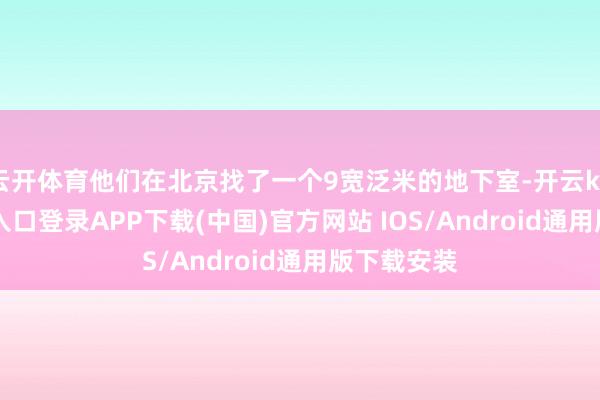 云开体育他们在北京找了一个9宽泛米的地下室-开云kaiyun登录入口登录APP下载(中国)官方网站 IOS/Android通用版下载安装