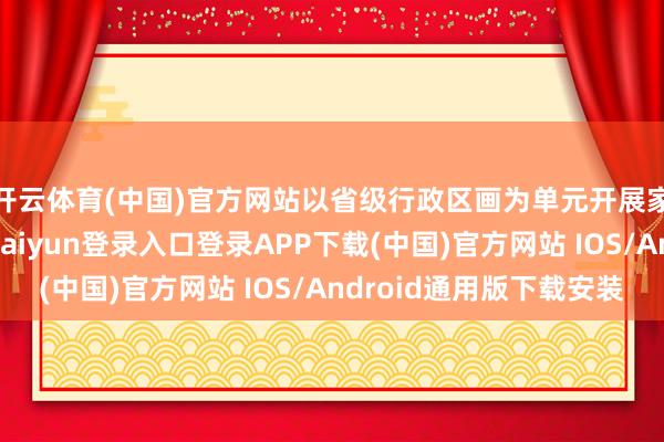 开云体育(中国)官方网站以省级行政区画为单元开展家电以旧换新-开云kaiyun登录入口登录APP下载(中国)官方网站 IOS/Android通用版下载安装