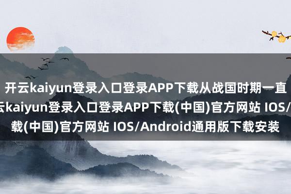 开云kaiyun登录入口登录APP下载从战国时期一直延续到明清年间-开云kaiyun登录入口登录APP下载(中国)官方网站 IOS/Android通用版下载安装