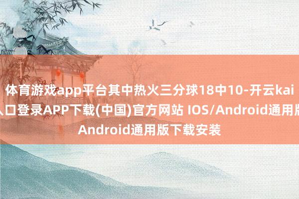 体育游戏app平台其中热火三分球18中10-开云kaiyun登录入口登录APP下载(中国)官方网站 IOS/Android通用版下载安装