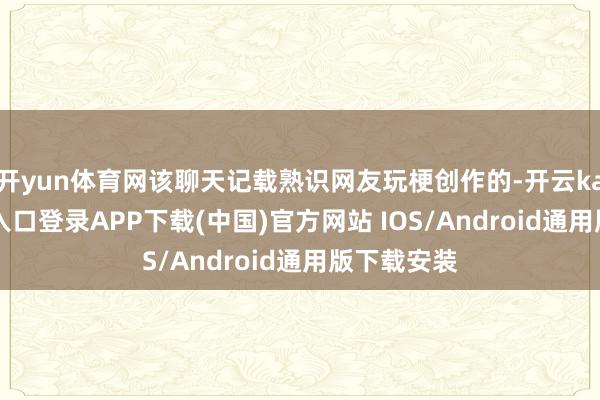 开yun体育网该聊天记载熟识网友玩梗创作的-开云kaiyun登录入口登录APP下载(中国)官方网站 IOS/Android通用版下载安装