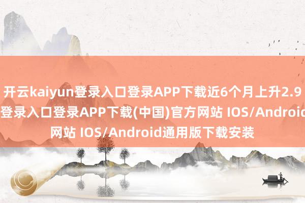 开云kaiyun登录入口登录APP下载近6个月上升2.94%-开云kaiyun登录入口登录APP下载(中国)官方网站 IOS/Android通用版下载安装