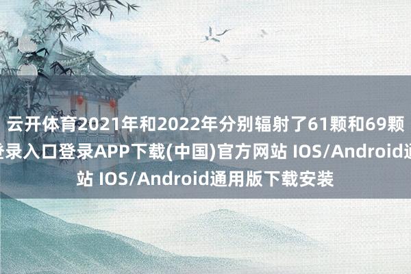 云开体育2021年和2022年分别辐射了61颗和69颗-开云kaiyun登录入口登录APP下载(中国)官方网站 IOS/Android通用版下载安装