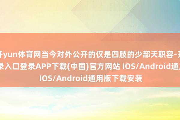 开yun体育网当今对外公开的仅是四肢的少部天职容-开云kaiyun登录入口登录APP下载(中国)官方网站 IOS/Android通用版下载安装