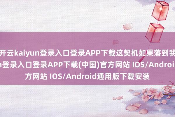开云kaiyun登录入口登录APP下载这契机如果落到我头上-开云kaiyun登录入口登录APP下载(中国)官方网站 IOS/Android通用版下载安装