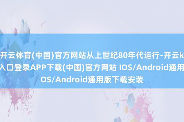 开云体育(中国)官方网站从上世纪80年代运行-开云kaiyun登录入口登录APP下载(中国)官方网站 IOS/Android通用版下载安装