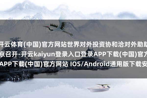 开云体育(中国)官方网站世界对外投资协和洽对外助助执行责任会议在北京召开-开云kaiyun登录入口登录APP下载(中国)官方网站 IOS/Android通用版下载安装