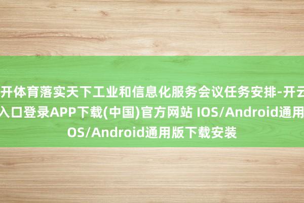 云开体育落实天下工业和信息化服务会议任务安排-开云kaiyun登录入口登录APP下载(中国)官方网站 IOS/Android通用版下载安装
