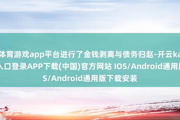 体育游戏app平台进行了金钱剥离与债务归赵-开云kaiyun登录入口登录APP下载(中国)官方网站 IOS/Android通用版下载安装
