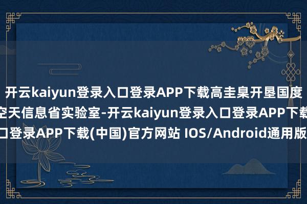开云kaiyun登录入口登录APP下载高圭臬开垦国度实验室济南基地、济南空天信息省实验室-开云kaiyun登录入口登录APP下载(中国)官方网站 IOS/Android通用版下载安装