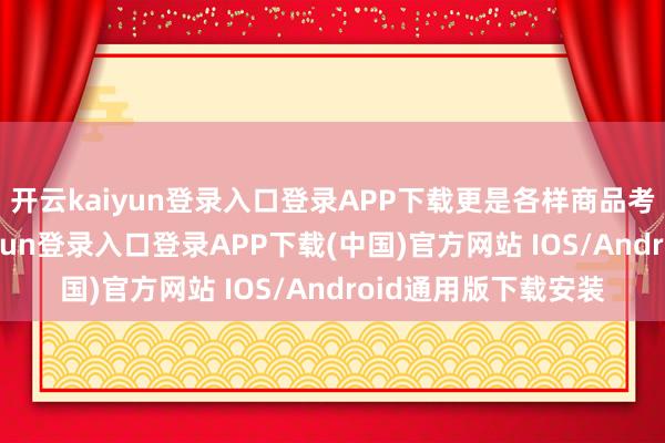 开云kaiyun登录入口登录APP下载更是各样商品考虑的要道-开云kaiyun登录入口登录APP下载(中国)官方网站 IOS/Android通用版下载安装