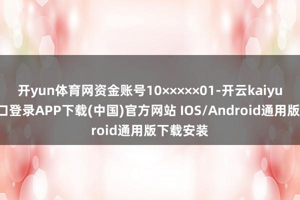 开yun体育网资金账号10×××××01-开云kaiyun登录入口登录APP下载(中国)官方网站 IOS/Android通用版下载安装