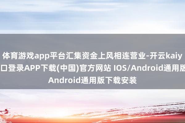 体育游戏app平台汇集资金上风相连营业-开云kaiyun登录入口登录APP下载(中国)官方网站 IOS/Android通用版下载安装