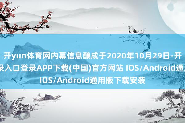 开yun体育网内幕信息酿成于2020年10月29日-开云kaiyun登录入口登录APP下载(中国)官方网站 IOS/Android通用版下载安装