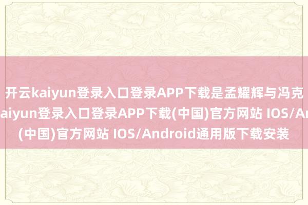 开云kaiyun登录入口登录APP下载是孟耀辉与冯克青的擅自对话-开云kaiyun登录入口登录APP下载(中国)官方网站 IOS/Android通用版下载安装